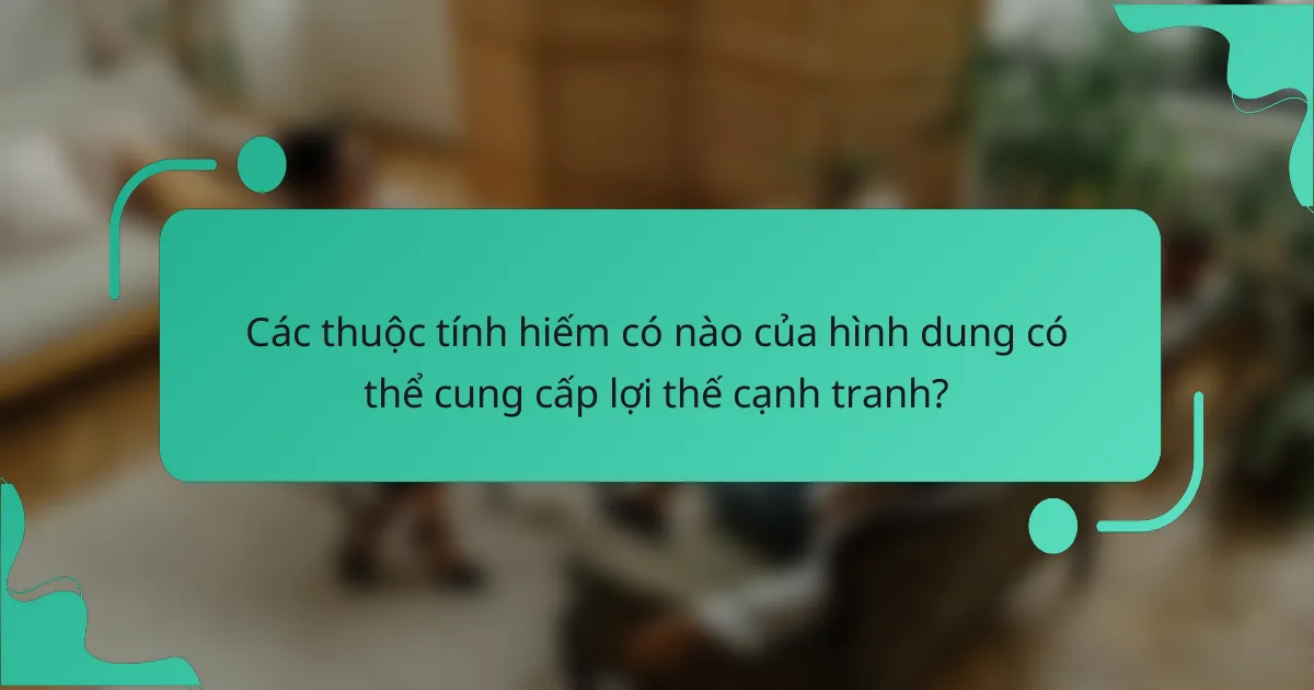 Các thuộc tính hiếm có nào của hình dung có thể cung cấp lợi thế cạnh tranh?