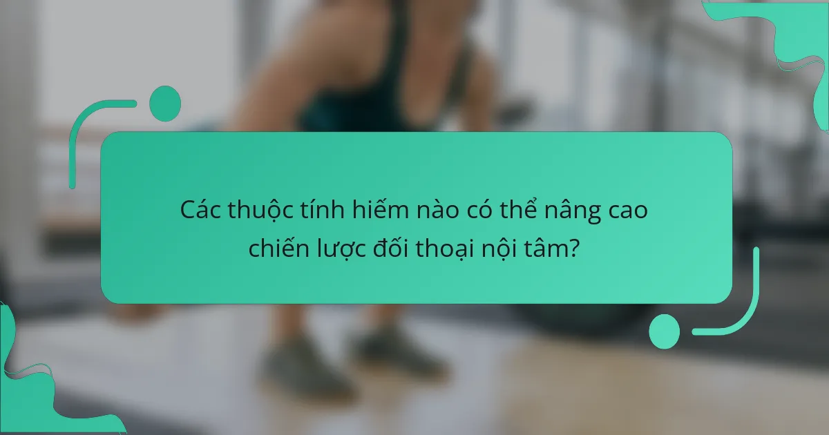Các thuộc tính hiếm nào có thể nâng cao chiến lược đối thoại nội tâm?