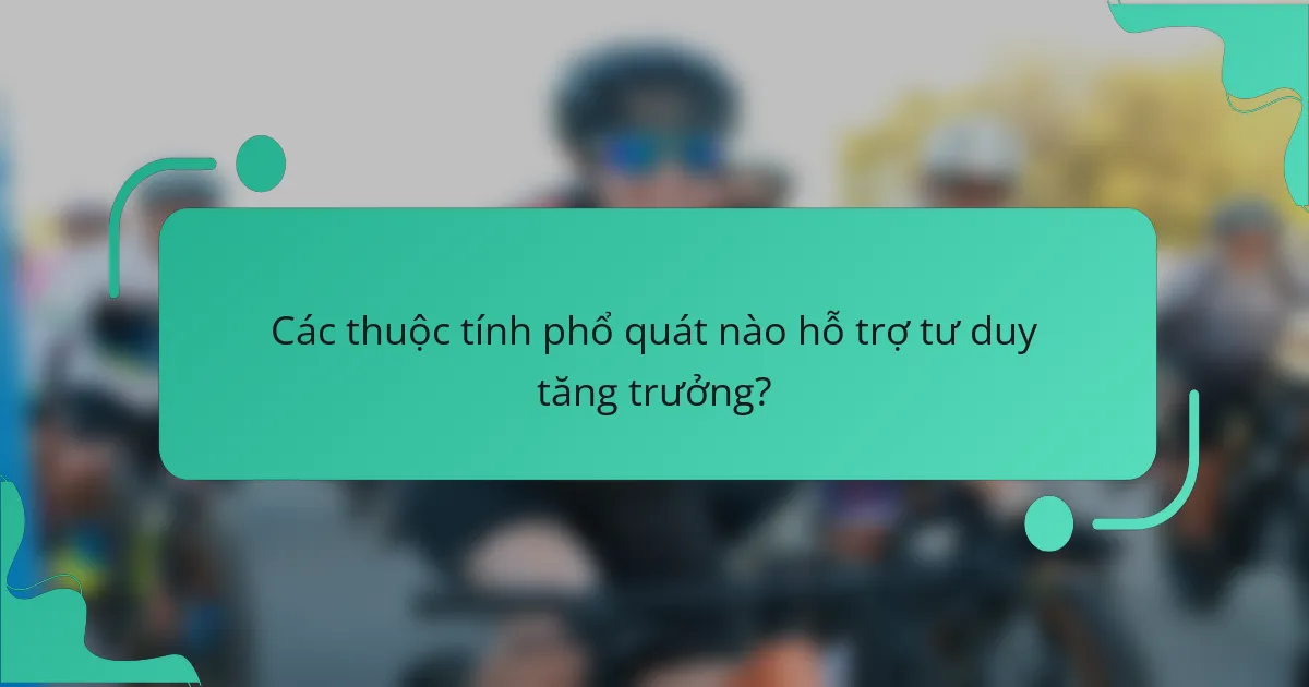 Các thuộc tính phổ quát nào hỗ trợ tư duy tăng trưởng?