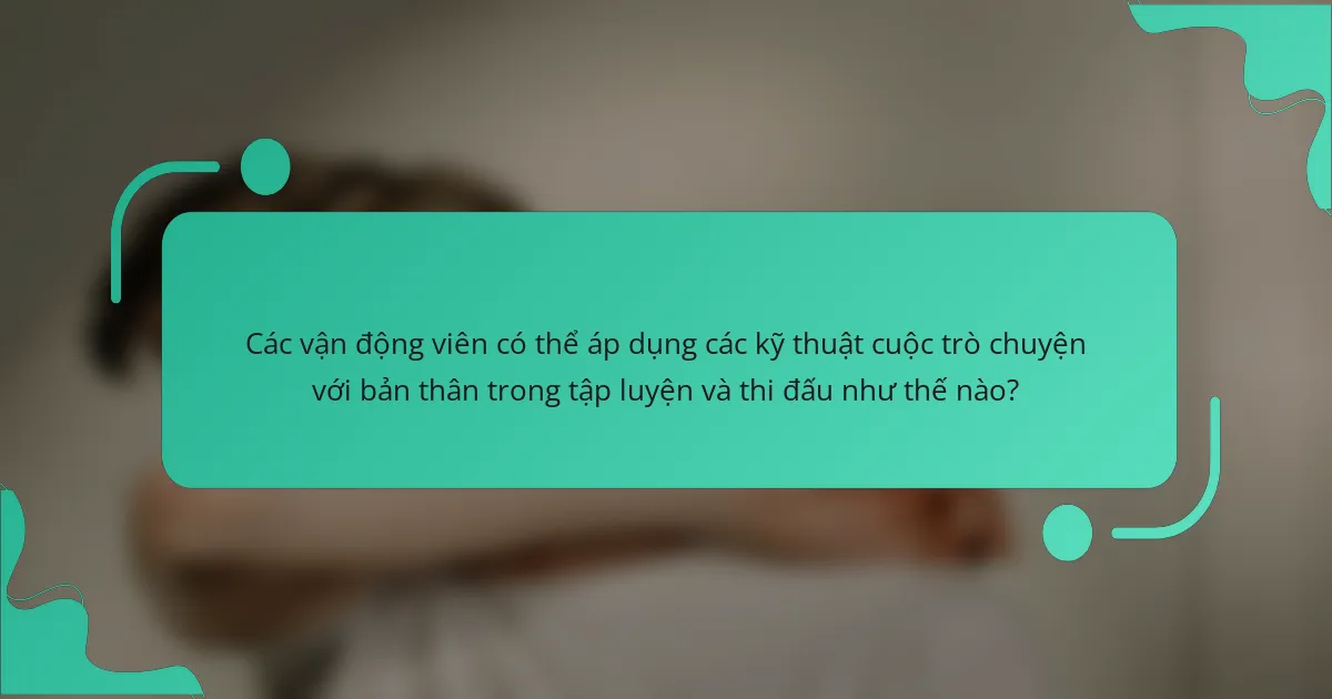 Các vận động viên có thể áp dụng các kỹ thuật cuộc trò chuyện với bản thân trong tập luyện và thi đấu như thế nào?