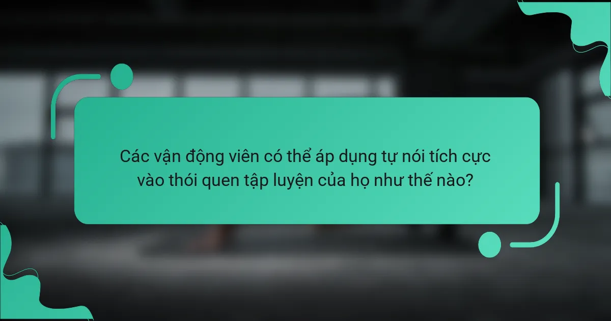 Các vận động viên có thể áp dụng tự nói tích cực vào thói quen tập luyện của họ như thế nào?