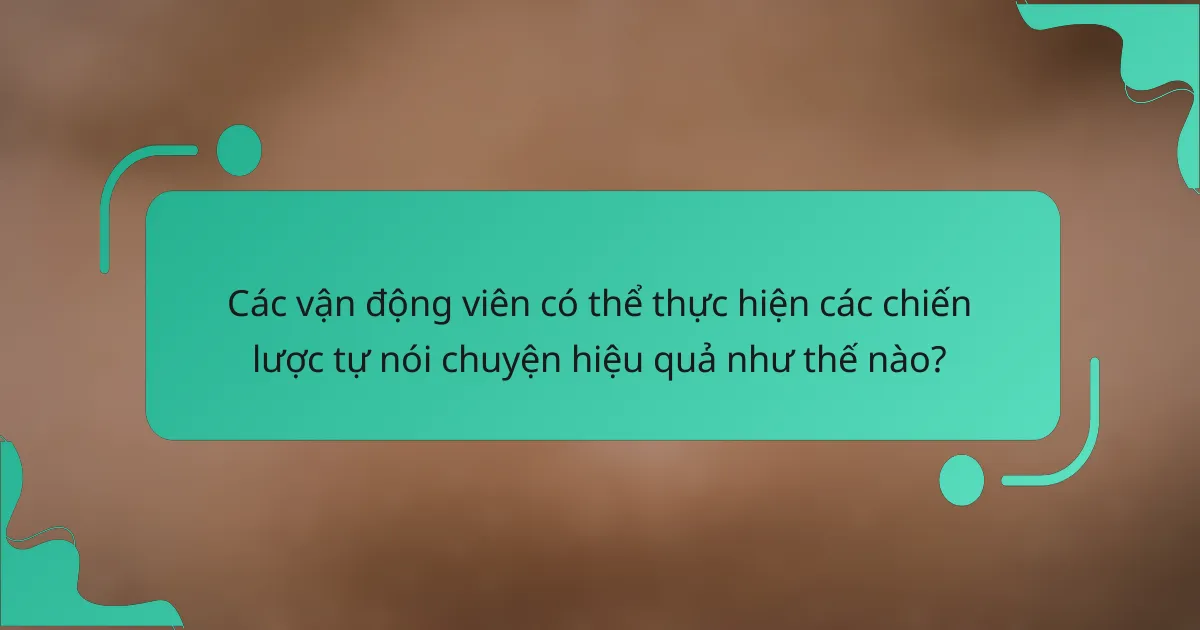 Các vận động viên có thể thực hiện các chiến lược tự nói chuyện hiệu quả như thế nào?
