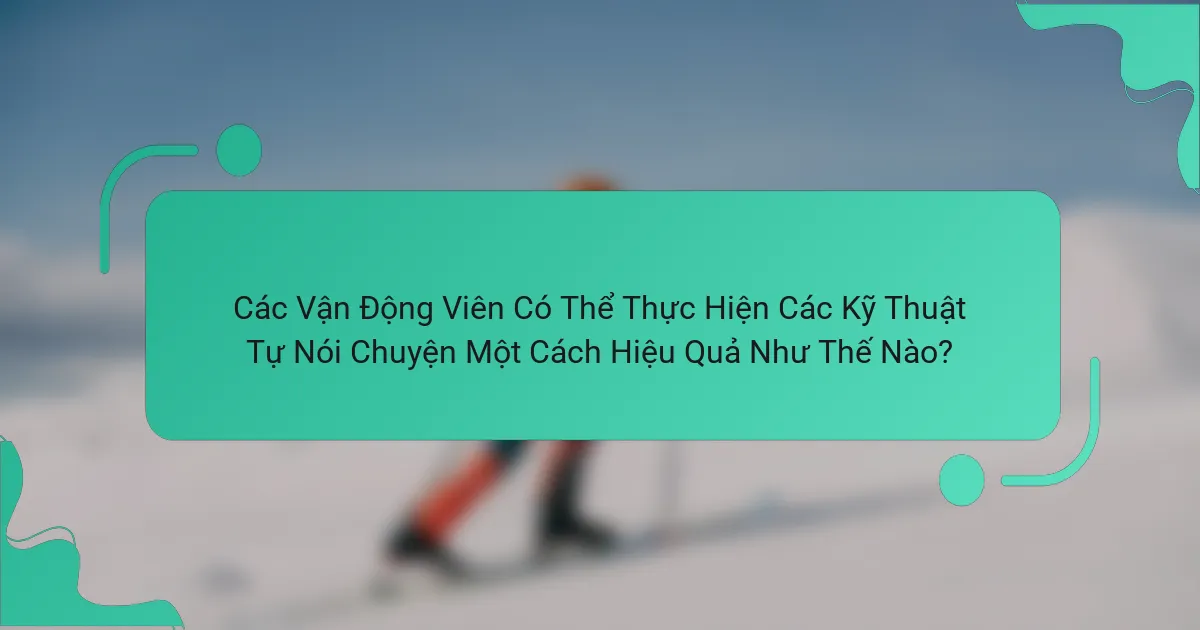 Các Vận Động Viên Có Thể Thực Hiện Các Kỹ Thuật Tự Nói Chuyện Một Cách Hiệu Quả Như Thế Nào?