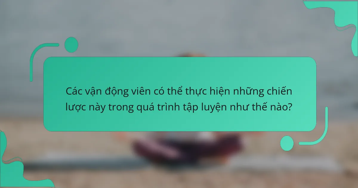 Các vận động viên có thể thực hiện những chiến lược này trong quá trình tập luyện như thế nào?
