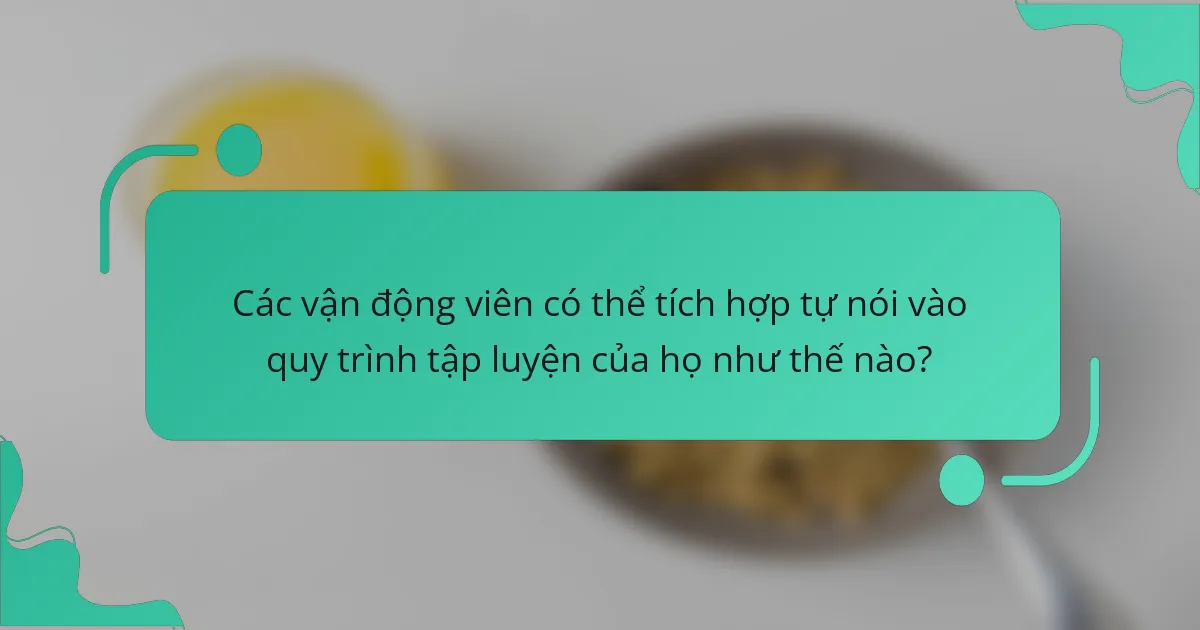 Các vận động viên có thể tích hợp tự nói vào quy trình tập luyện của họ như thế nào?