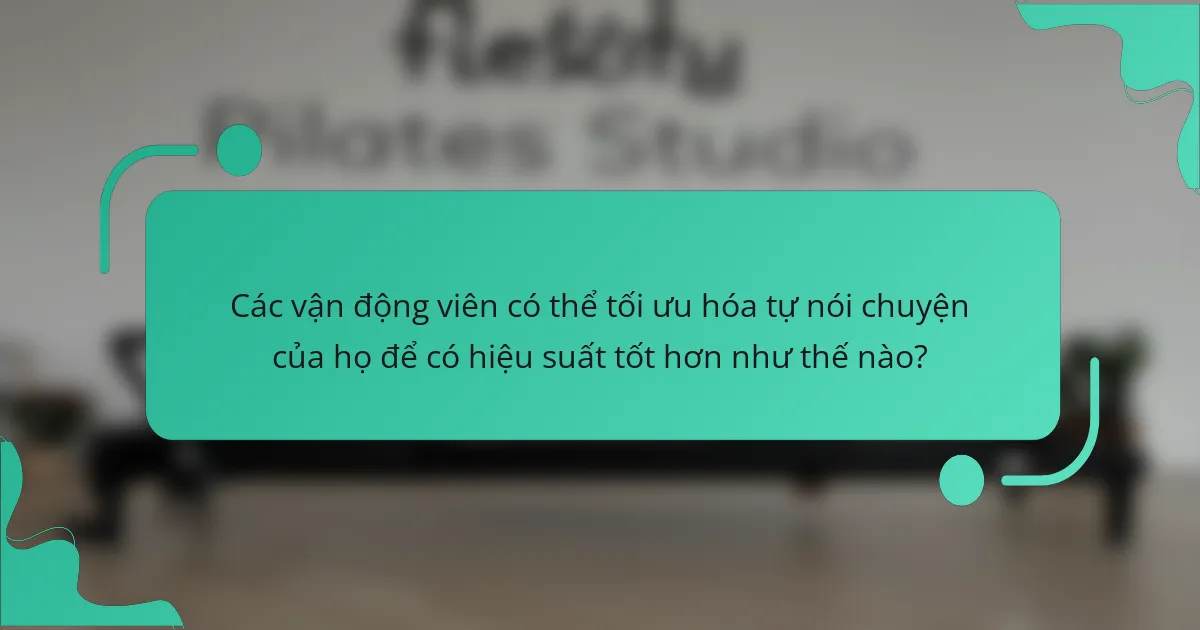 Các vận động viên có thể tối ưu hóa tự nói chuyện của họ để có hiệu suất tốt hơn như thế nào?