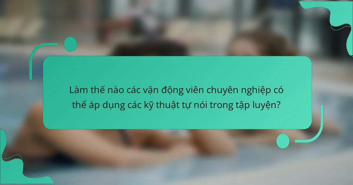 Làm thế nào các vận động viên chuyên nghiệp có thể áp dụng các kỹ thuật tự nói trong tập luyện?