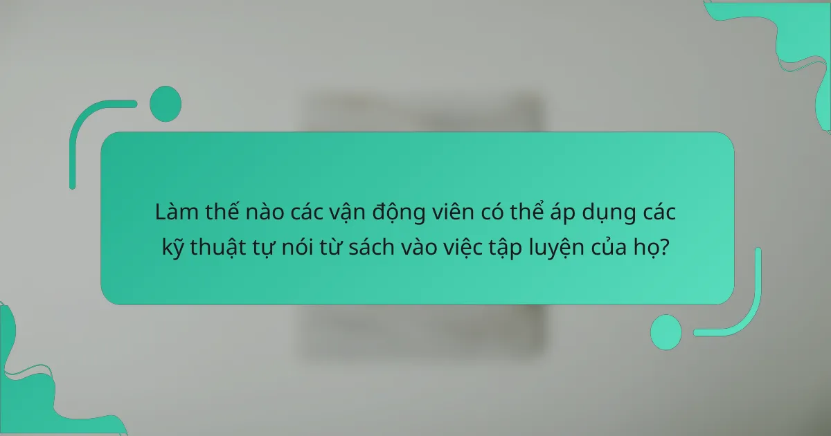 Làm thế nào các vận động viên có thể áp dụng các kỹ thuật tự nói từ sách vào việc tập luyện của họ?