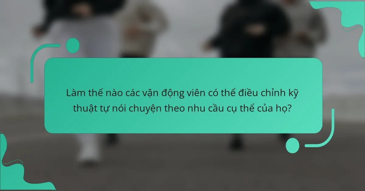 Làm thế nào các vận động viên có thể điều chỉnh kỹ thuật tự nói chuyện theo nhu cầu cụ thể của họ?