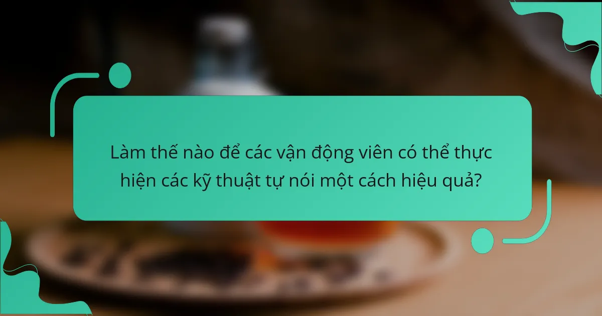 Làm thế nào để các vận động viên có thể thực hiện các kỹ thuật tự nói một cách hiệu quả?