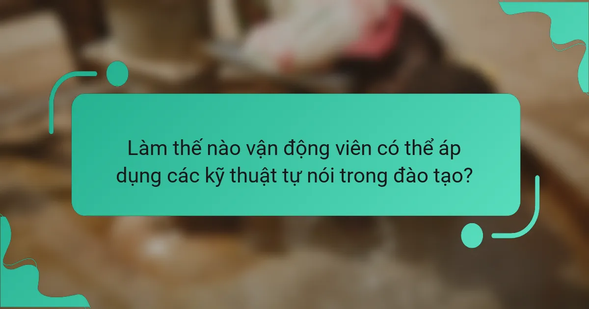 Làm thế nào vận động viên có thể áp dụng các kỹ thuật tự nói trong đào tạo?