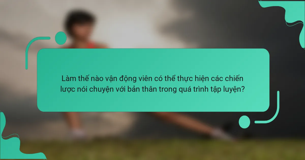 Làm thế nào vận động viên có thể thực hiện các chiến lược nói chuyện với bản thân trong quá trình tập luyện?