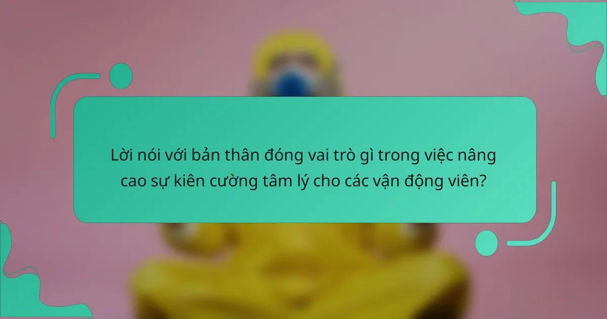 Lời nói với bản thân đóng vai trò gì trong việc nâng cao sự kiên cường tâm lý cho các vận động viên?