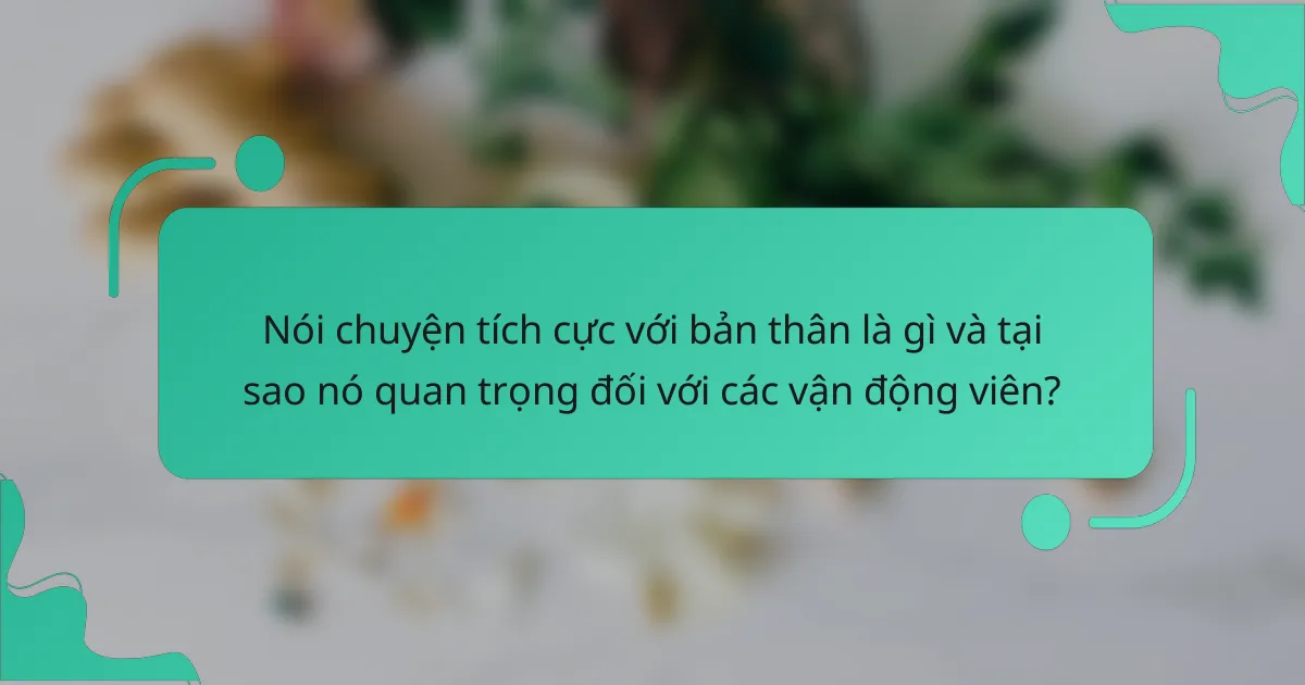 Nói chuyện tích cực với bản thân là gì và tại sao nó quan trọng đối với các vận động viên?